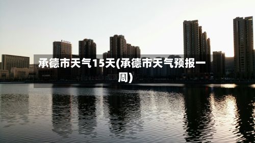 承德市天气15天(承德市天气预报一周)-第2张图片
