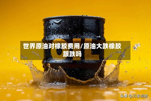 世界原油对橡胶费用/原油大跌橡胶跟跌吗-第2张图片