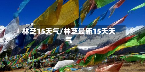 林芝15天气/林芝最新15天天气-第2张图片