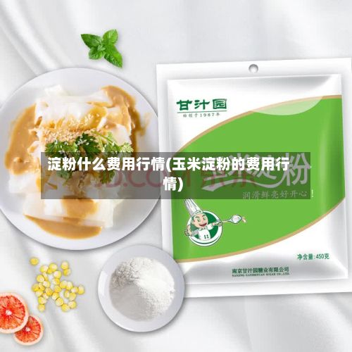 淀粉什么费用行情(玉米淀粉的费用行情)-第2张图片