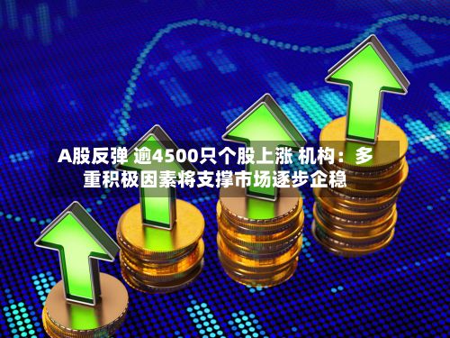 A股反弹 逾4500只个股上涨 机构：多重积极因素将支撑市场逐步企稳
