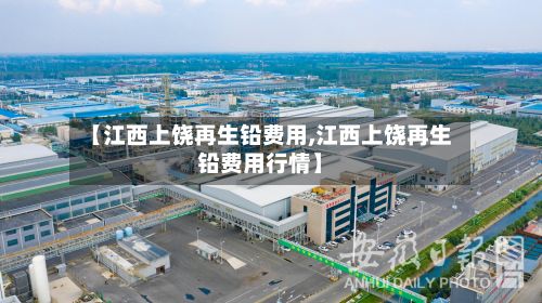 【江西上饶再生铅费用,江西上饶再生铅费用行情】-第2张图片