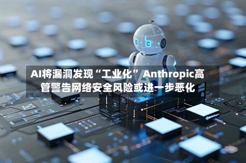 AI将漏洞发现“工业化	” Anthropic高管警告网络安全风险或进一步恶化-第3张图片