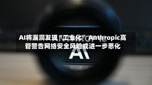 AI将漏洞发现“工业化” Anthropic高管警告网络安全风险或进一步恶化-第2张图片