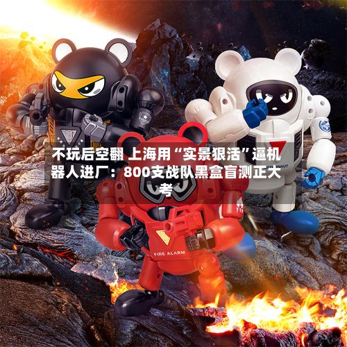 不玩后空翻 上海用“实景狠活”逼机器人进厂：800支战队黑盒盲测正大考-第2张图片