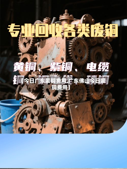 【今日广东废铜费用,广东佛山今日废铜费用】-第2张图片