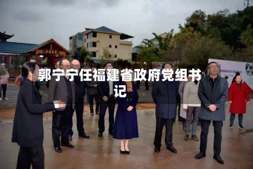 郭宁宁任福建省政府党组书记-第2张图片