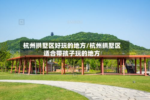 杭州拱墅区好玩的地方/杭州拱墅区适合带孩子玩的地方