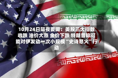10月24日隔夜要闻：美股三大指数收跌 油价大涨 金价下跌 特朗普称可能对伊发动一次小规模“史诗怒火	”行动-第3张图片