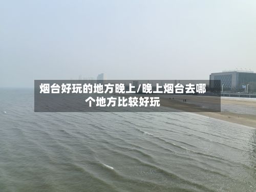 烟台好玩的地方晚上/晚上烟台去哪个地方比较好玩-第3张图片