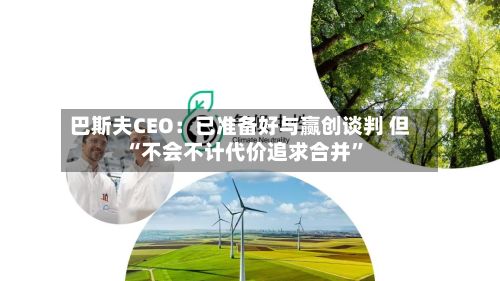 巴斯夫CEO：已准备好与赢创谈判 但“不会不计代价追求合并”