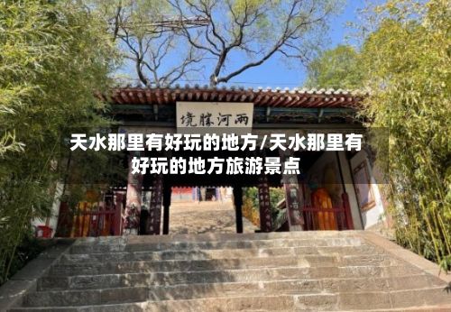 天水那里有好玩的地方/天水那里有好玩的地方旅游景点-第2张图片