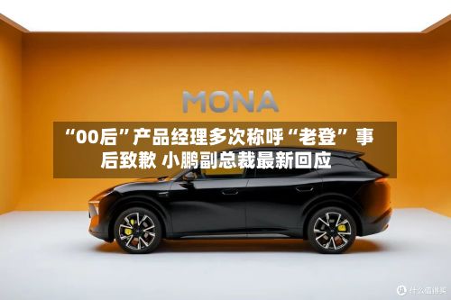 “00后”产品经理多次称呼“老登	” 事后致歉 小鹏副总裁最新回应-第2张图片