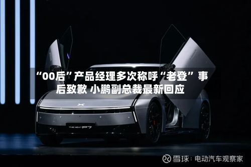 “00后”产品经理多次称呼“老登	” 事后致歉 小鹏副总裁最新回应-第1张图片