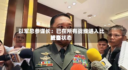 以军总参谋长：已在所有战线进入比较高戒备状态-第2张图片