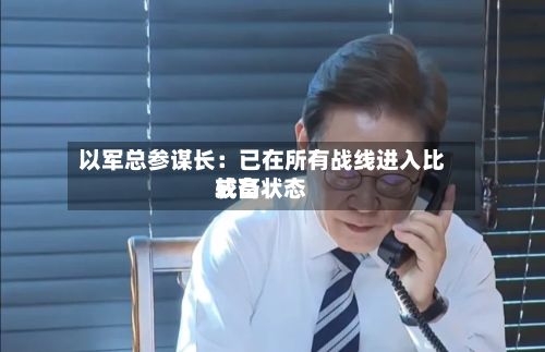 以军总参谋长：已在所有战线进入比较高戒备状态-第1张图片