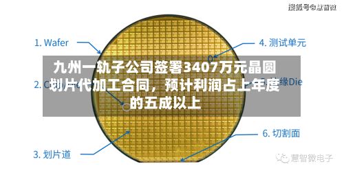 九州一轨子公司签署3407万元晶圆划片代加工合同，预计利润占上年度的五成以上-第2张图片