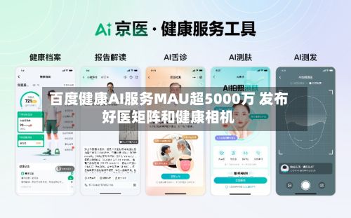 百度健康AI服务MAU超5000万 发布好医矩阵和健康相机