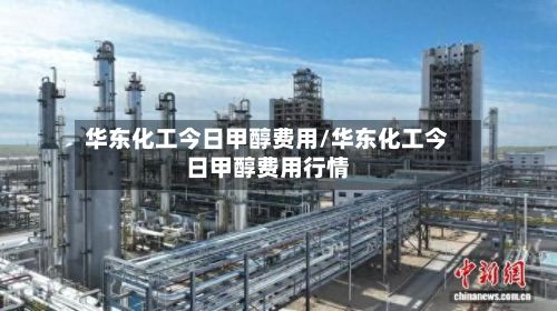 华东化工今日甲醇费用/华东化工今日甲醇费用行情
