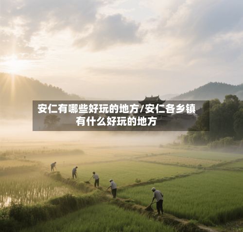 安仁有哪些好玩的地方/安仁各乡镇有什么好玩的地方