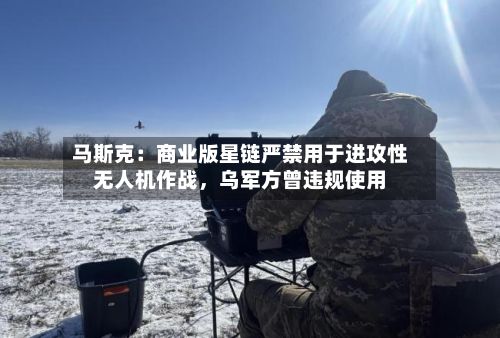 马斯克：商业版星链严禁用于进攻性无人机作战，乌军方曾违规使用-第2张图片