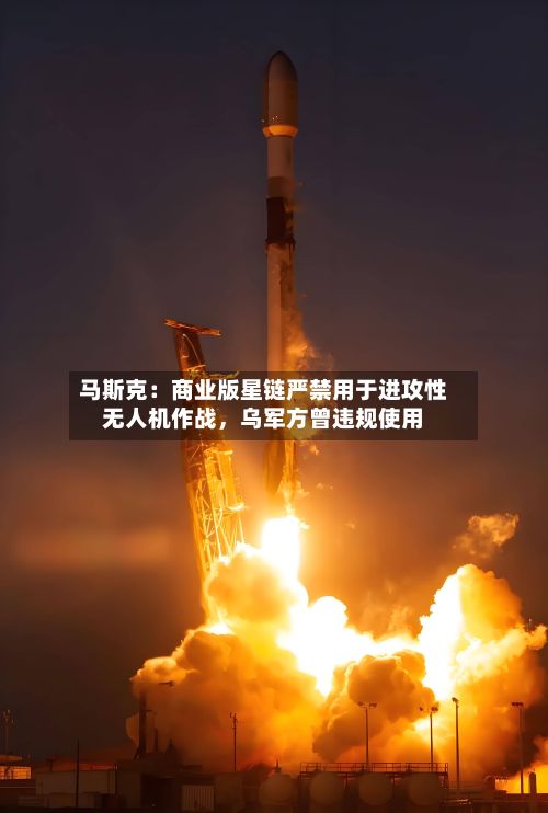 马斯克：商业版星链严禁用于进攻性无人机作战，乌军方曾违规使用