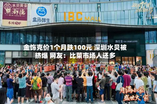 金饰克价1个月跌100元 深圳水贝被挤爆 网友：比菜市场人还多