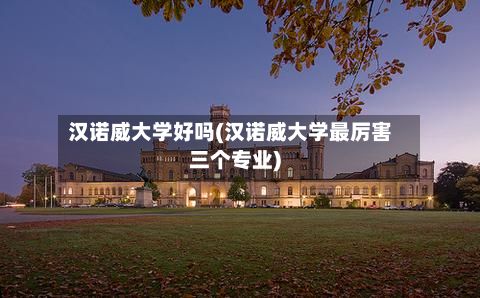 汉诺威大学好吗(汉诺威大学最厉害三个专业)