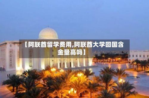 【阿联酋留学费用,阿联酋大学回国含金量高吗】-第2张图片
