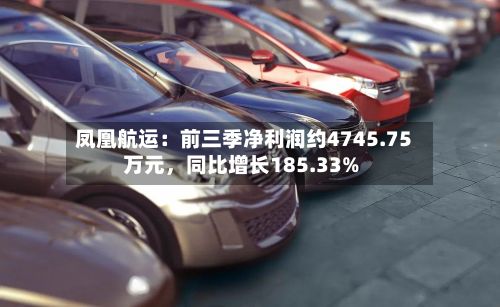 凤凰航运：前三季净利润约4745.75万元，同比增长185.33%-第2张图片