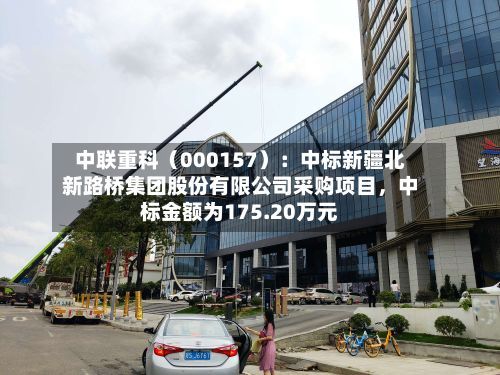 中联重科（000157）：中标新疆北新路桥集团股份有限公司采购项目，中标金额为175.20万元-第3张图片
