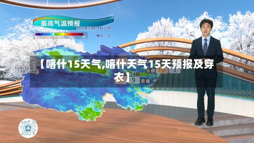 【喀什15天气,喀什天气15天预报及穿衣】-第3张图片