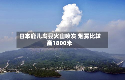 日本鹿儿岛县火山喷发 烟雾比较高
至1800米-第2张图片