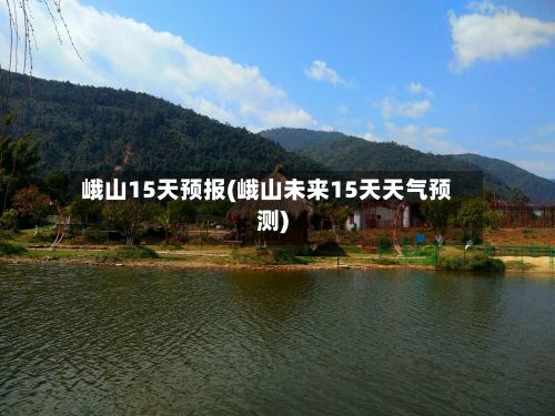 峨山15天预报(峨山未来15天天气预测)