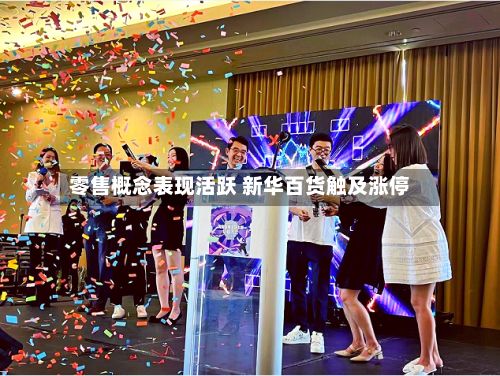 零售概念表现活跃 新华百货触及涨停-第1张图片