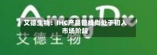 艾德生物：IHC产品管线尚处于初入市场阶段-第3张图片