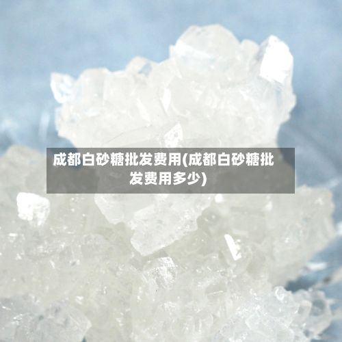 成都白砂糖批发费用(成都白砂糖批发费用多少)