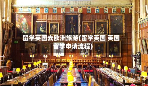 留学英国去欧洲旅游(留学英国 英国留学申请流程)