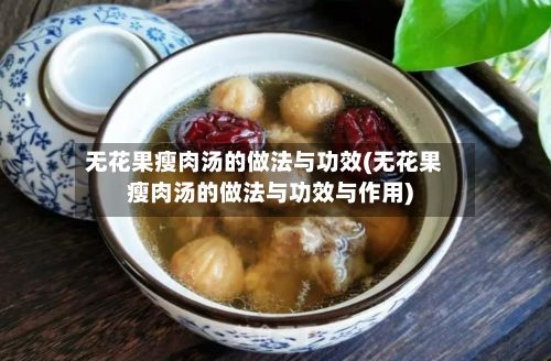 无花果瘦肉汤的做法与功效(无花果瘦肉汤的做法与功效与作用)
