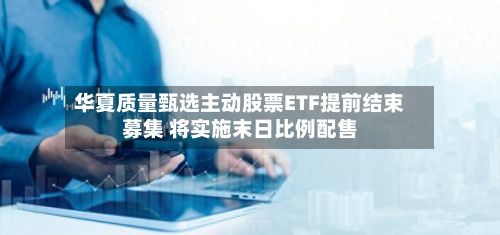 华夏质量甄选主动股票ETF提前结束募集 将实施末日比例配售-第2张图片