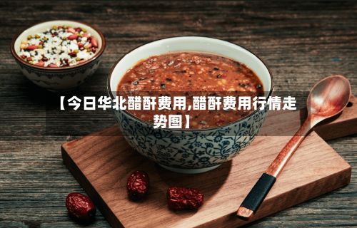 【今日华北醋酐费用,醋酐费用行情走势图】