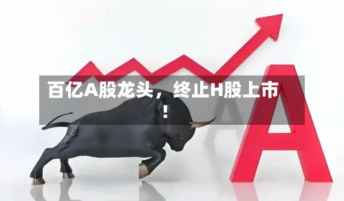 百亿A股龙头	，终止H股上市！-第2张图片