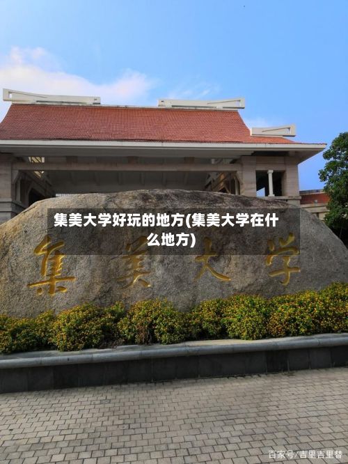集美大学好玩的地方(集美大学在什么地方)