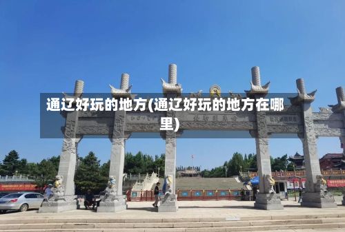 通辽好玩的地方(通辽好玩的地方在哪里)-第3张图片