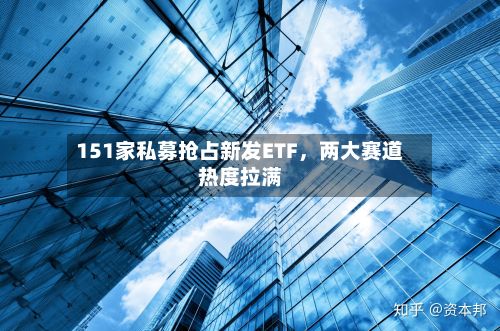 151家私募抢占新发ETF，两大赛道热度拉满-第2张图片