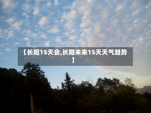 【长阳15天会,长阳未来15天天气趋势】-第2张图片