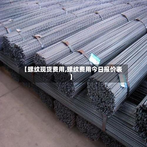 【螺纹现货费用,螺纹费用今日报价表】