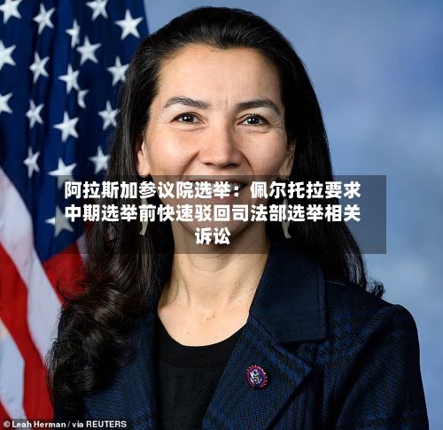 阿拉斯加参议院选举:佩尔托拉要求中期选举前快速驳回司法部选举相关诉讼-第2张图片