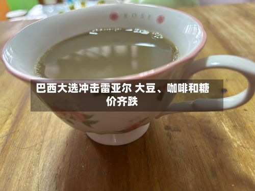 巴西大选冲击雷亚尔 大豆	、咖啡和糖价齐跌-第1张图片