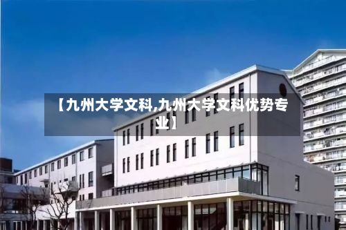 【九州大学文科,九州大学文科优势专业】-第2张图片